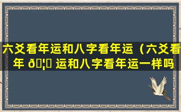 六爻看年运和八字看年运（六爻看年 🦟 运和八字看年运一样吗 🦢 ）
